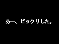 あー、びっくりした