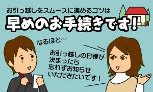 お引っ越しをスムーズにすすめるコツは早めのお手続きです
