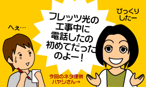 フレッツ光の工事中に電話をしたの初めてだったのよー！